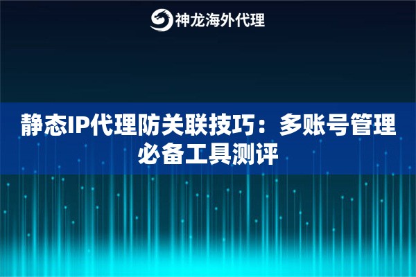 静态IP代理防关联技巧：多账号管理必备工具测评