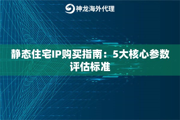 静态住宅IP购买指南：5大核心参数评估标准