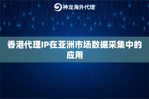 香港代理IP在亚洲市场数据采集中的应用