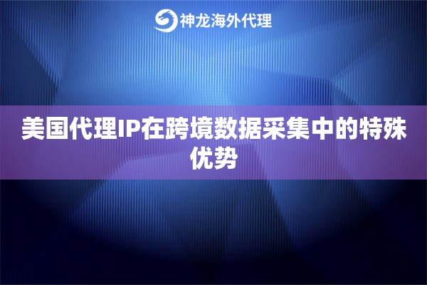 美国代理IP在跨境数据采集中的特殊优势