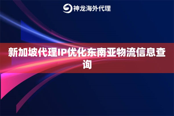 新加坡代理IP优化东南亚物流信息查询