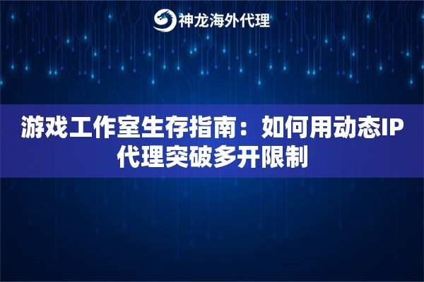 游戏工作室生存指南：如何用动态IP代理突破多开限制