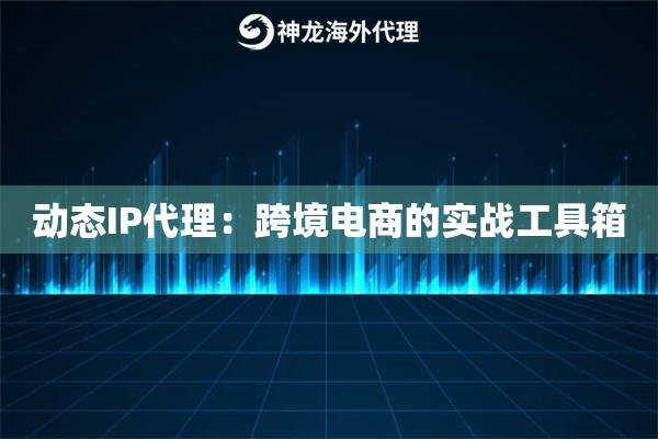 动态IP代理：跨境电商的实战工具箱