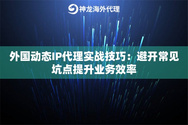 外国动态IP代理实战技巧：避开常见坑点提升业务效率