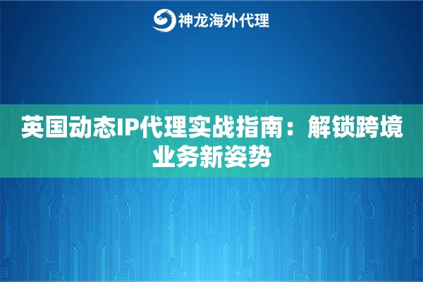 英国动态IP代理实战指南：解锁跨境业务新姿势