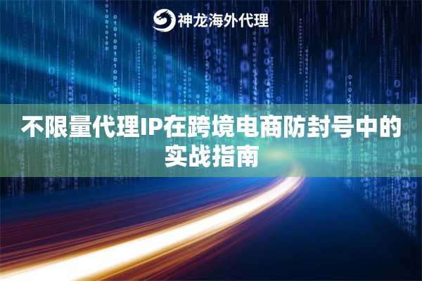 不限量代理IP在跨境电商防封号中的实战指南