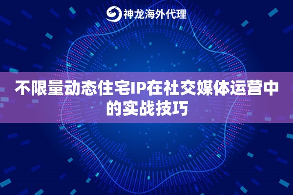 不限量动态住宅IP在社交媒体运营中的实战技巧