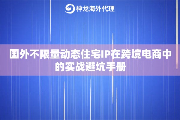 国外不限量动态住宅IP在跨境电商中的实战避坑手册