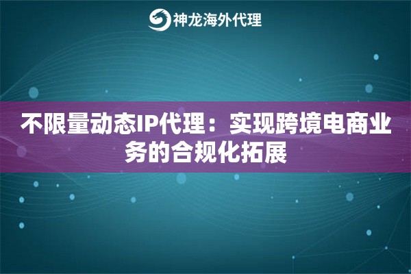 不限量动态IP代理：实现跨境电商业务的合规化拓展