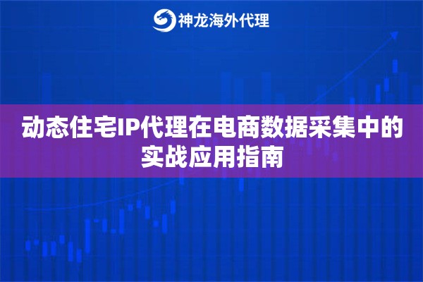 动态住宅IP代理在电商数据采集中的实战应用指南