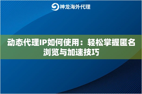 动态代理IP如何使用：轻松掌握匿名浏览与加速技巧