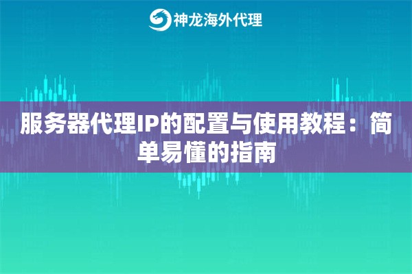 服务器代理IP的配置与使用教程：简单易懂的指南