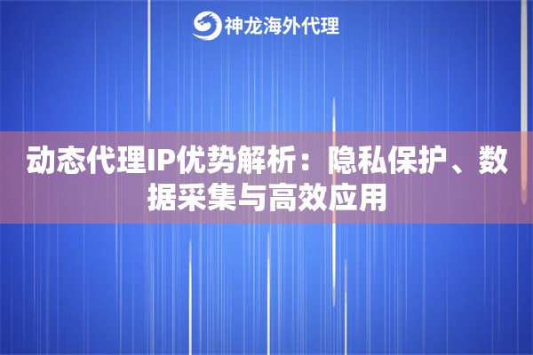 动态代理IP优势解析：隐私保护、数据采集与高效应用