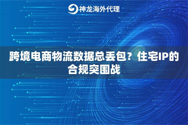 跨境电商物流数据总丢包？住宅IP的合规突围战