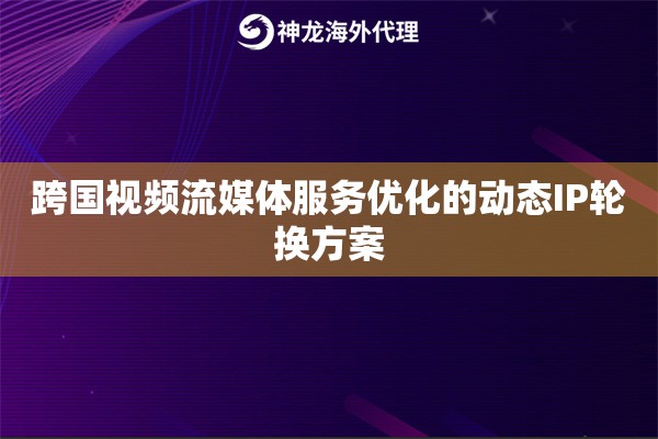 跨国视频流媒体服务优化的动态IP轮换方案