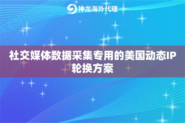 社交媒体数据采集专用的美国动态IP轮换方案