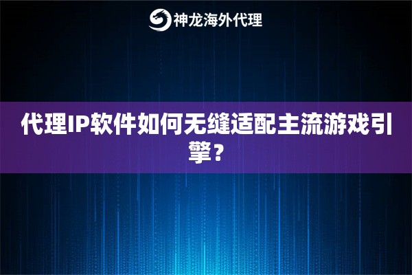 代理IP软件如何无缝适配主流游戏引擎？