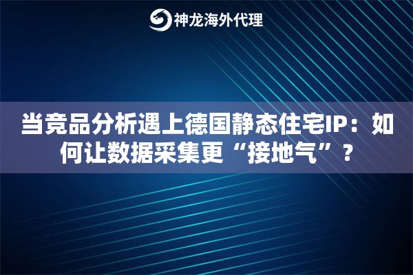 当竞品分析遇上德国静态住宅IP：如何让数据采集更“接地气”？