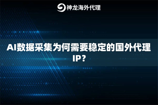 AI数据采集为何需要稳定的国外代理IP？