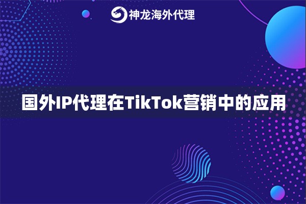 国外IP代理在TikTok营销中的应用