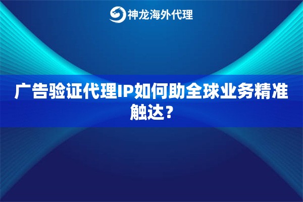 广告验证代理IP如何助全球业务精准触达？