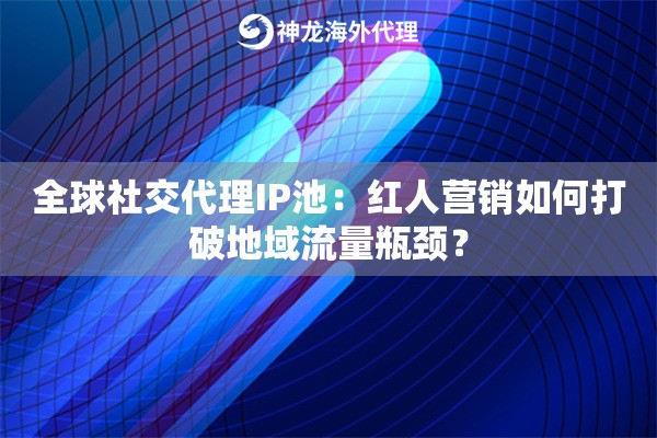 全球社交代理IP池：红人营销如何打破地域流量瓶颈？