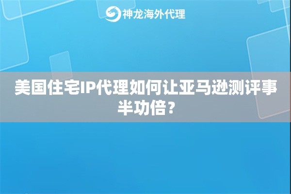 美国住宅IP代理如何让亚马逊测评事半功倍？