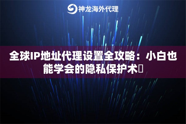 全球IP地址代理设置全攻略：小白也能学会的隐私保护术‌