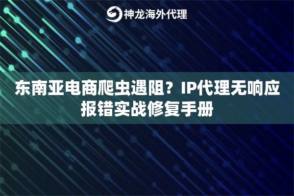 东南亚电商爬虫遇阻？IP代理无响应报错实战修复手册