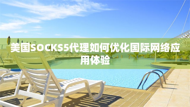 美国SOCKS5代理如何优化国际网络应用体验