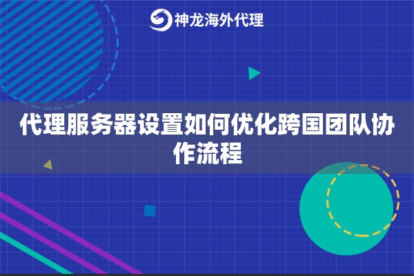 代理服务器设置如何优化跨国团队协作流程