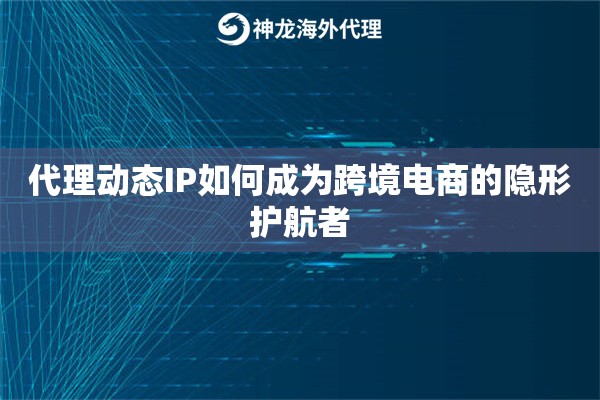 代理动态IP如何成为跨境电商的隐形护航者