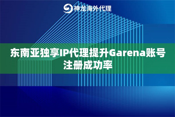 东南亚独享IP代理提升Garena账号注册成功率