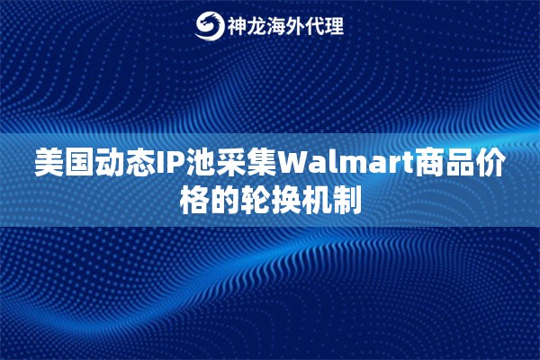 美国动态IP池采集Walmart商品价格的轮换机制