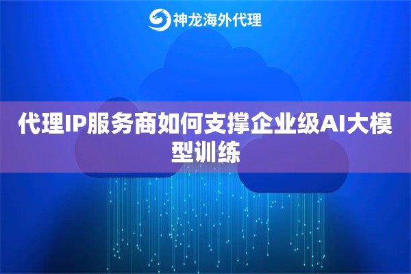 代理IP服务商如何支撑企业级AI大模型训练