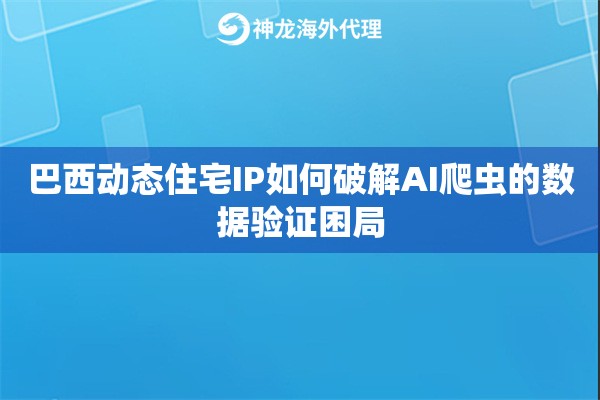 巴西动态住宅IP如何破解AI爬虫的数据验证困局