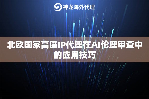 北欧国家高匿IP代理在AI伦理审查中的应用技巧