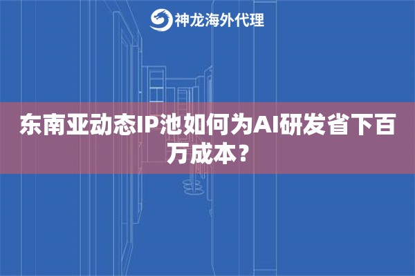 东南亚动态IP池如何为AI研发省下百万成本？