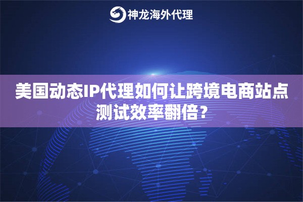 美国动态IP代理如何让跨境电商站点测试效率翻倍？