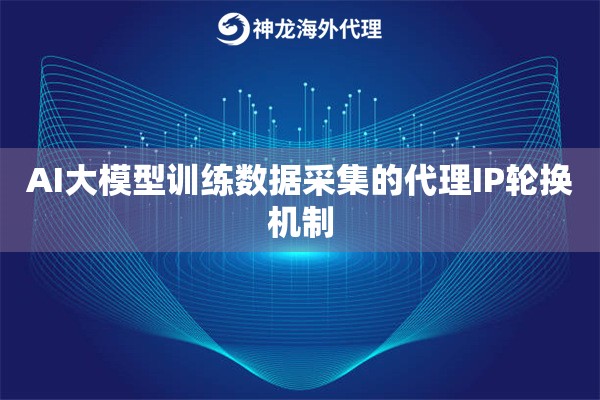 AI大模型训练数据采集的代理IP轮换机制