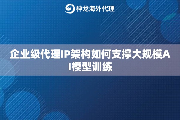 企业级代理IP架构如何支撑大规模AI模型训练