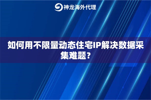 如何用不限量动态住宅IP解决数据采集难题？