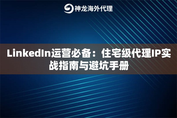 LinkedIn运营必备：住宅级代理IP实战指南与避坑手册