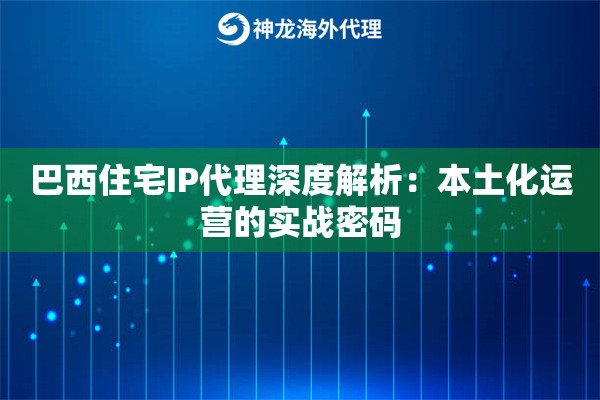 巴西住宅IP代理深度解析：本土化运营的实战密码