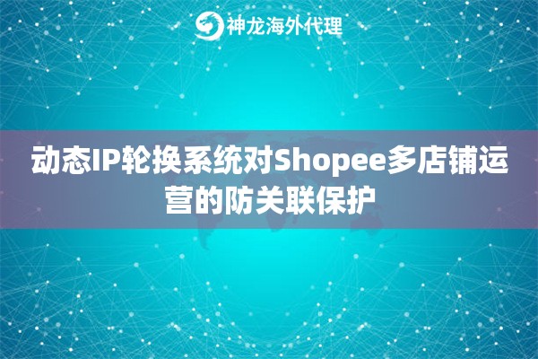 动态IP轮换系统对Shopee多店铺运营的防关联保护