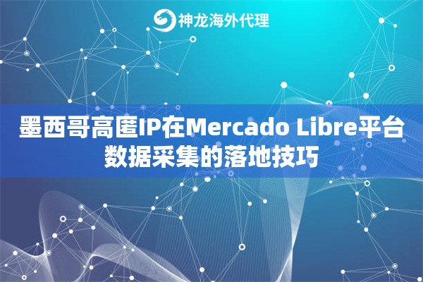 墨西哥高匿IP在Mercado Libre平台数据采集的落地技巧