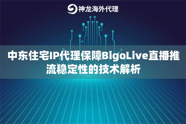 中东住宅IP代理保障BigoLive直播推流稳定性的技术解析