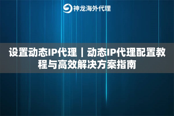 设置动态IP代理｜动态IP代理配置教程与高效解决方案指南