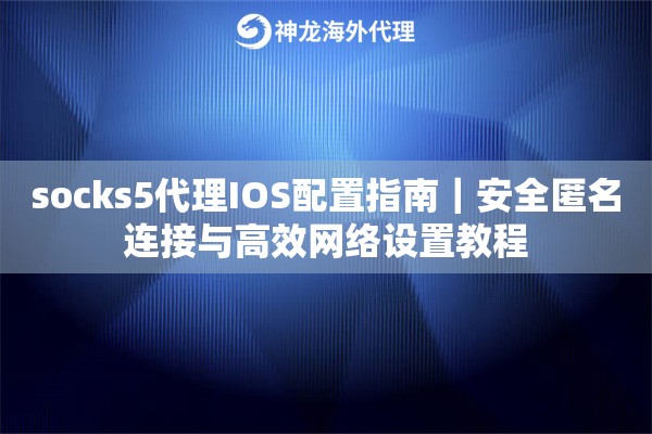 socks5代理IOS配置指南｜安全匿名连接与高效网络设置教程