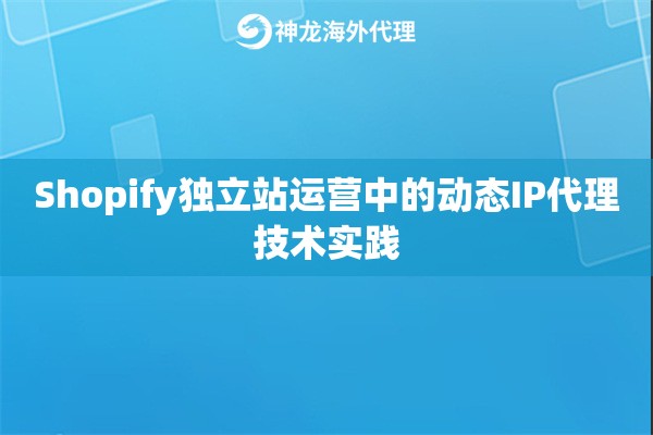 Shopify独立站运营中的动态IP代理技术实践